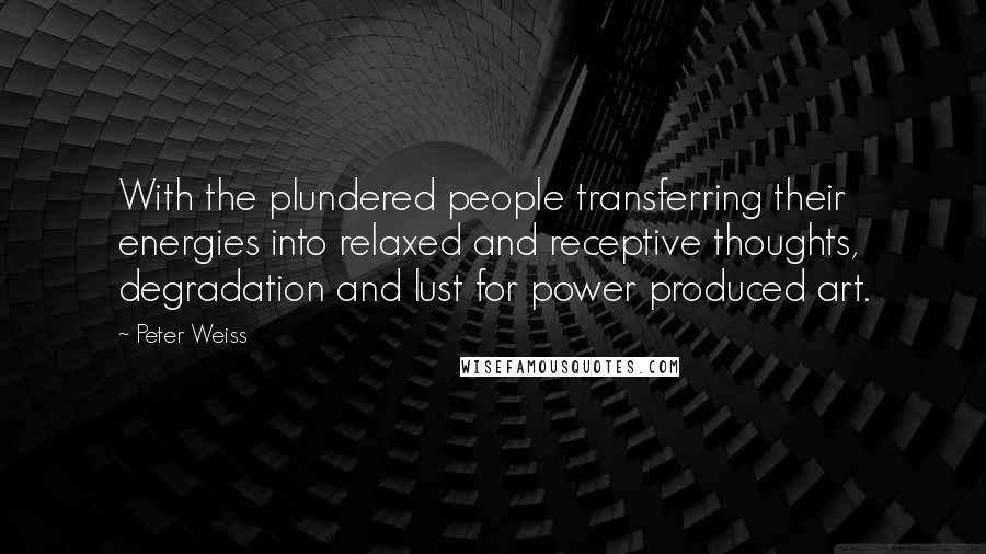 Peter Weiss Quotes: With the plundered people transferring their energies into relaxed and receptive thoughts, degradation and lust for power produced art.
