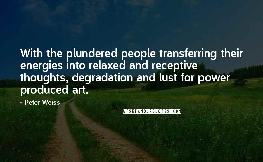 Peter Weiss Quotes: With the plundered people transferring their energies into relaxed and receptive thoughts, degradation and lust for power produced art.