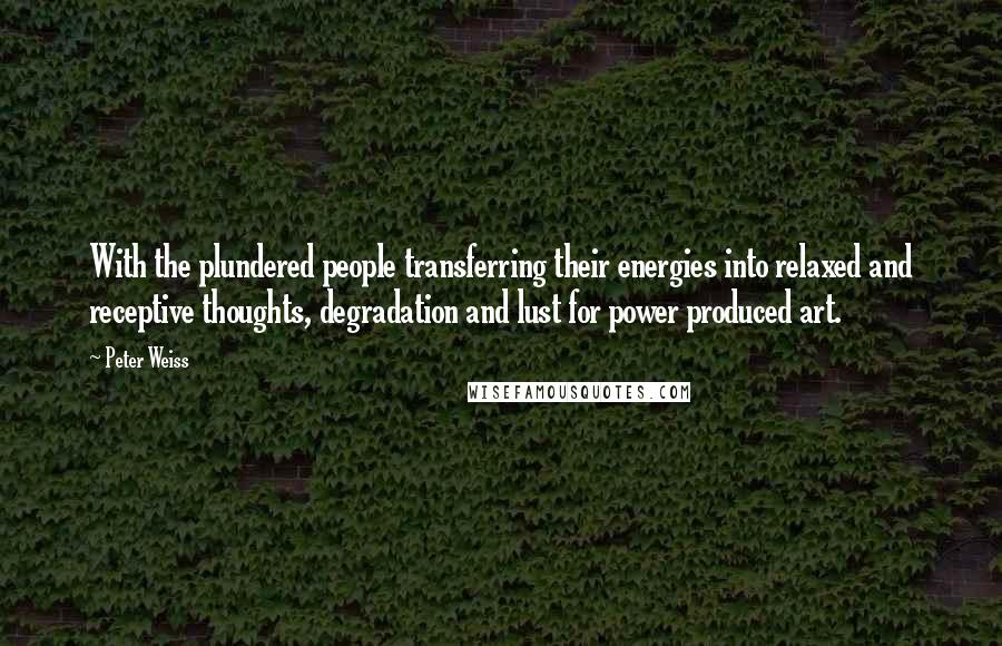 Peter Weiss Quotes: With the plundered people transferring their energies into relaxed and receptive thoughts, degradation and lust for power produced art.