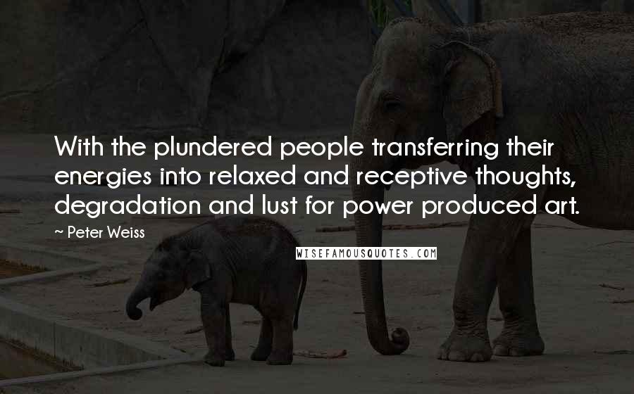 Peter Weiss Quotes: With the plundered people transferring their energies into relaxed and receptive thoughts, degradation and lust for power produced art.