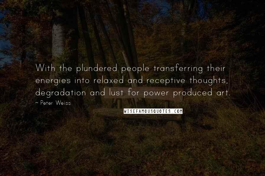 Peter Weiss Quotes: With the plundered people transferring their energies into relaxed and receptive thoughts, degradation and lust for power produced art.