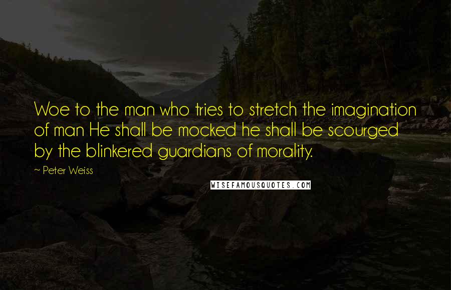 Peter Weiss Quotes: Woe to the man who tries to stretch the imagination of man He shall be mocked he shall be scourged by the blinkered guardians of morality.