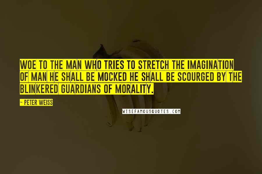 Peter Weiss Quotes: Woe to the man who tries to stretch the imagination of man He shall be mocked he shall be scourged by the blinkered guardians of morality.