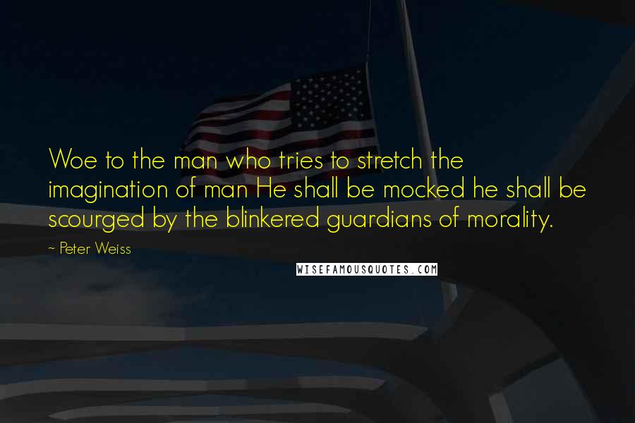 Peter Weiss Quotes: Woe to the man who tries to stretch the imagination of man He shall be mocked he shall be scourged by the blinkered guardians of morality.