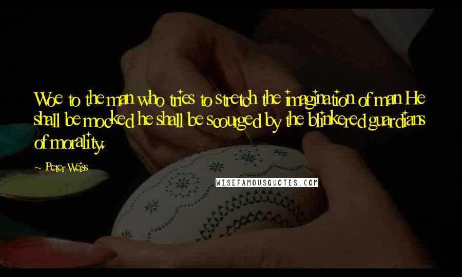 Peter Weiss Quotes: Woe to the man who tries to stretch the imagination of man He shall be mocked he shall be scourged by the blinkered guardians of morality.