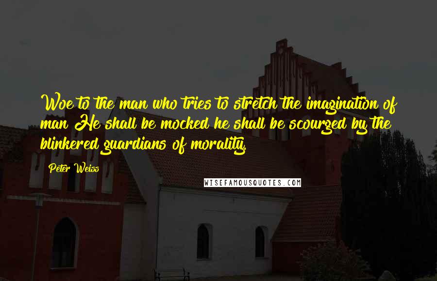 Peter Weiss Quotes: Woe to the man who tries to stretch the imagination of man He shall be mocked he shall be scourged by the blinkered guardians of morality.