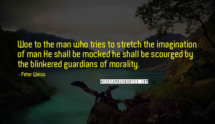 Peter Weiss Quotes: Woe to the man who tries to stretch the imagination of man He shall be mocked he shall be scourged by the blinkered guardians of morality.