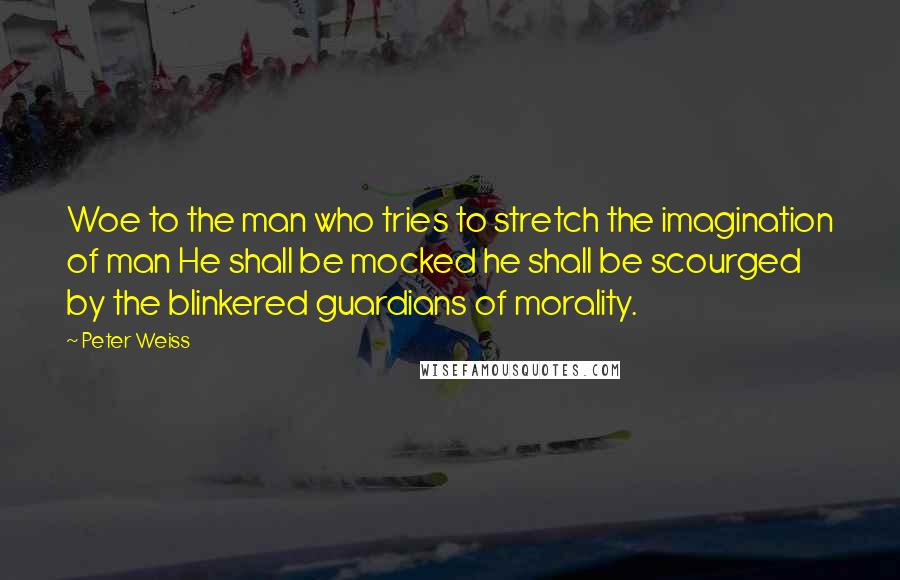 Peter Weiss Quotes: Woe to the man who tries to stretch the imagination of man He shall be mocked he shall be scourged by the blinkered guardians of morality.