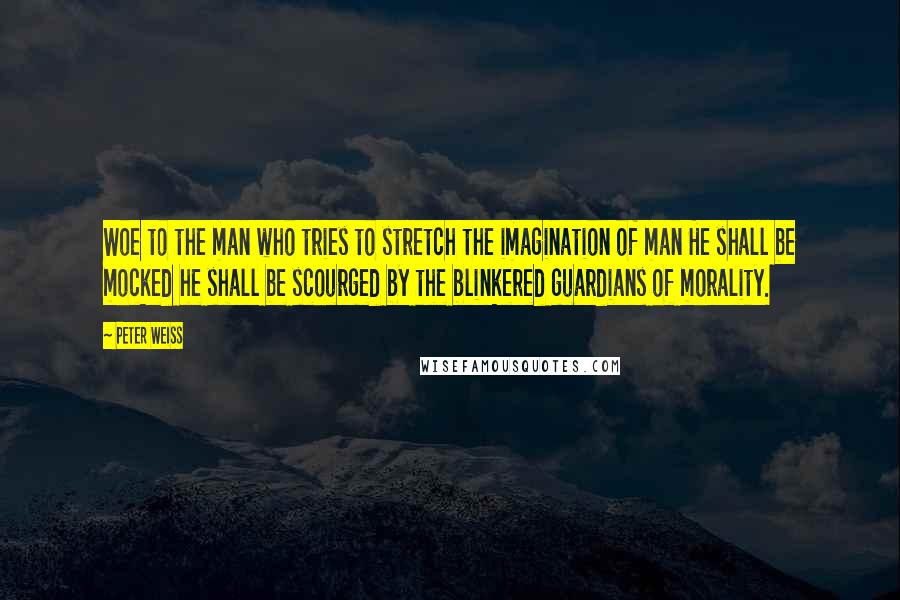 Peter Weiss Quotes: Woe to the man who tries to stretch the imagination of man He shall be mocked he shall be scourged by the blinkered guardians of morality.