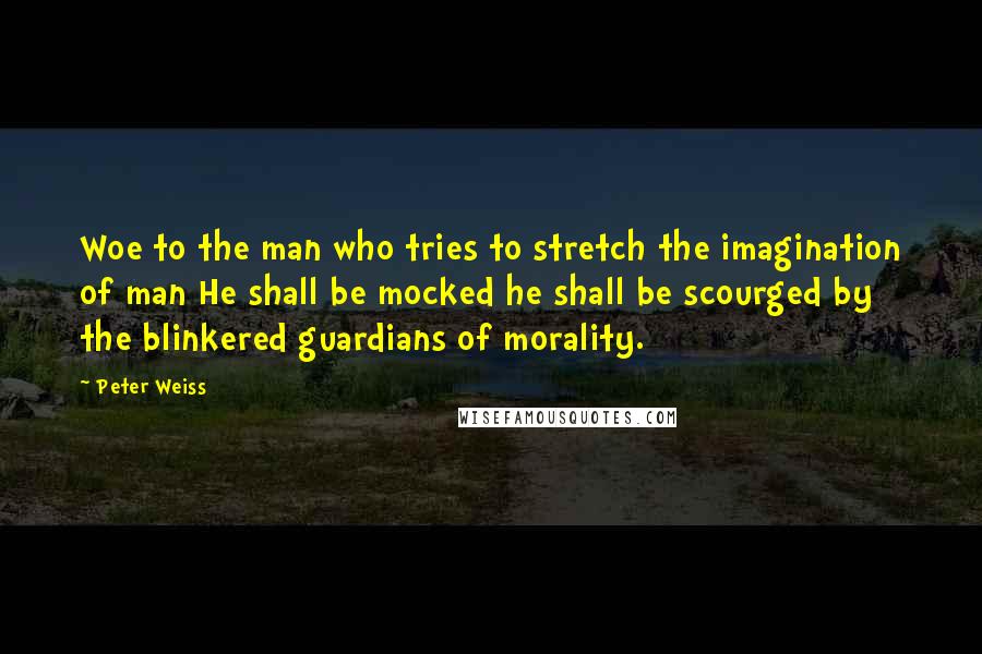 Peter Weiss Quotes: Woe to the man who tries to stretch the imagination of man He shall be mocked he shall be scourged by the blinkered guardians of morality.