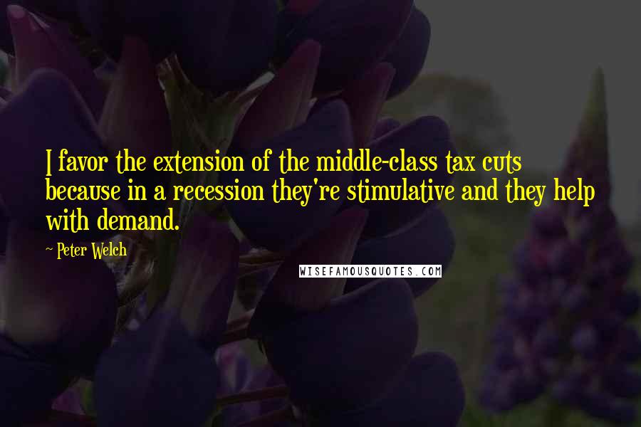 Peter Welch Quotes: I favor the extension of the middle-class tax cuts because in a recession they're stimulative and they help with demand.