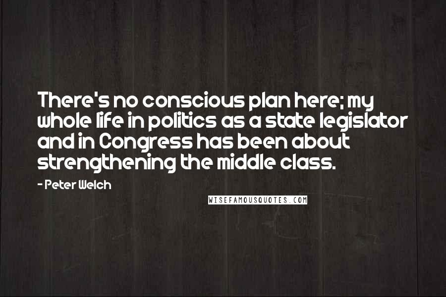 Peter Welch Quotes: There's no conscious plan here; my whole life in politics as a state legislator and in Congress has been about strengthening the middle class.