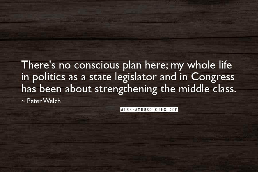 Peter Welch Quotes: There's no conscious plan here; my whole life in politics as a state legislator and in Congress has been about strengthening the middle class.