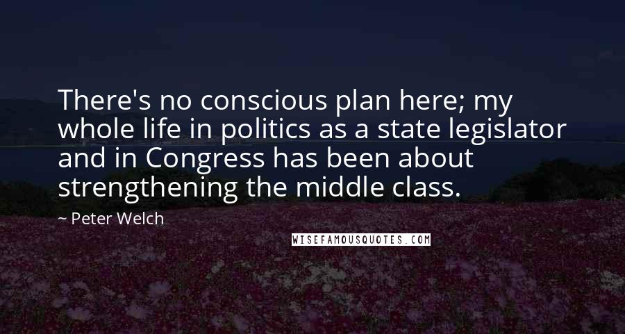 Peter Welch Quotes: There's no conscious plan here; my whole life in politics as a state legislator and in Congress has been about strengthening the middle class.