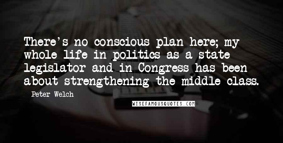 Peter Welch Quotes: There's no conscious plan here; my whole life in politics as a state legislator and in Congress has been about strengthening the middle class.