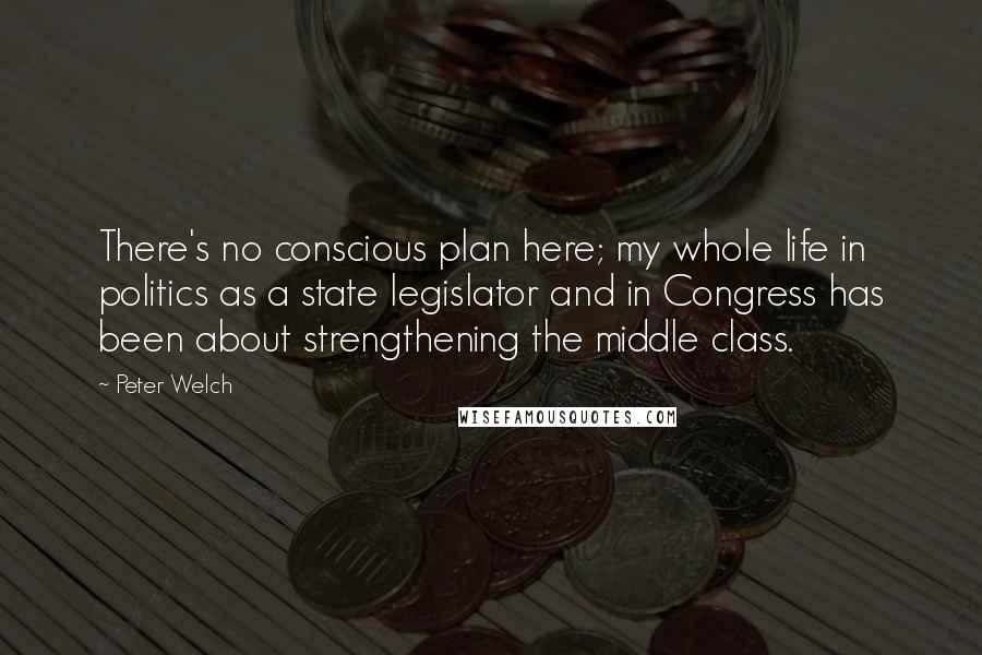 Peter Welch Quotes: There's no conscious plan here; my whole life in politics as a state legislator and in Congress has been about strengthening the middle class.