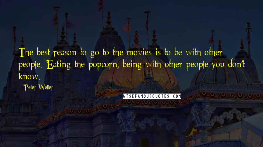 Peter Weller Quotes: The best reason to go to the movies is to be with other people. Eating the popcorn, being with other people you don't know.