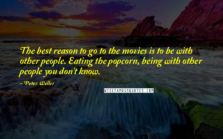 Peter Weller Quotes: The best reason to go to the movies is to be with other people. Eating the popcorn, being with other people you don't know.