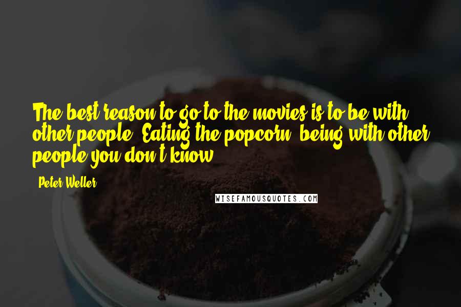 Peter Weller Quotes: The best reason to go to the movies is to be with other people. Eating the popcorn, being with other people you don't know.