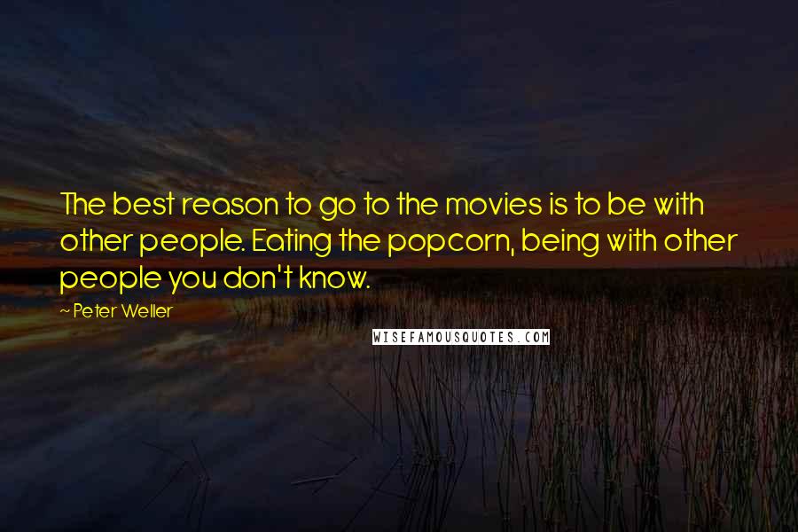 Peter Weller Quotes: The best reason to go to the movies is to be with other people. Eating the popcorn, being with other people you don't know.