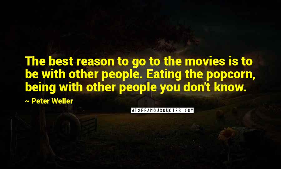 Peter Weller Quotes: The best reason to go to the movies is to be with other people. Eating the popcorn, being with other people you don't know.