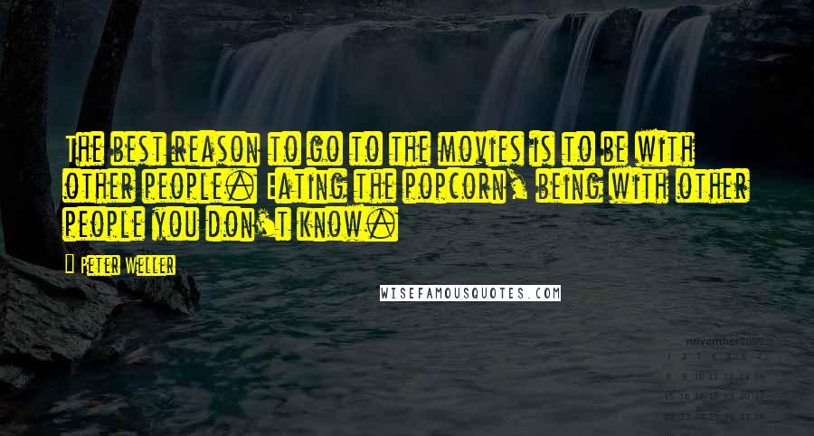 Peter Weller Quotes: The best reason to go to the movies is to be with other people. Eating the popcorn, being with other people you don't know.