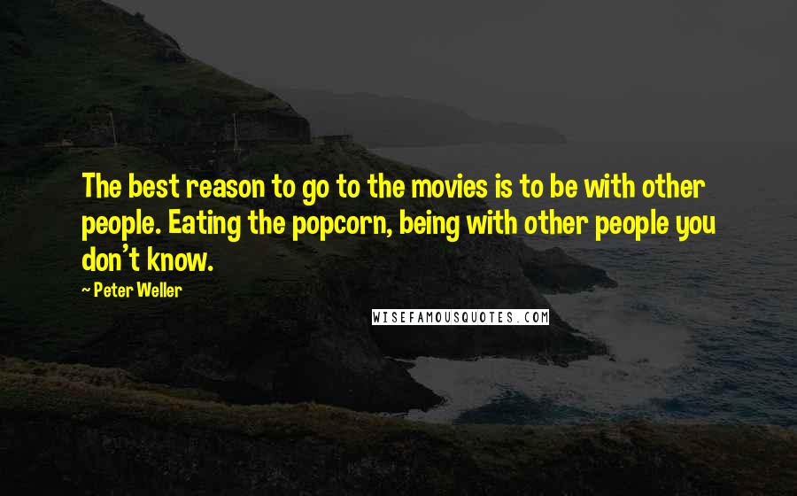 Peter Weller Quotes: The best reason to go to the movies is to be with other people. Eating the popcorn, being with other people you don't know.