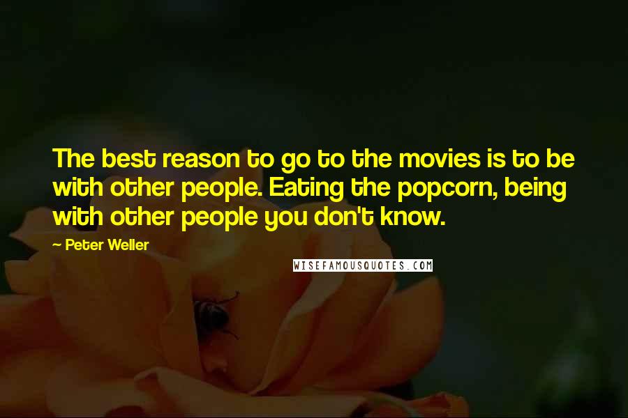 Peter Weller Quotes: The best reason to go to the movies is to be with other people. Eating the popcorn, being with other people you don't know.