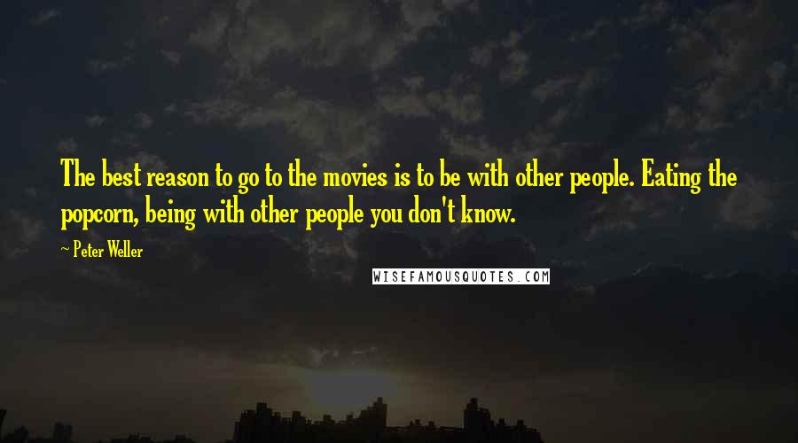 Peter Weller Quotes: The best reason to go to the movies is to be with other people. Eating the popcorn, being with other people you don't know.