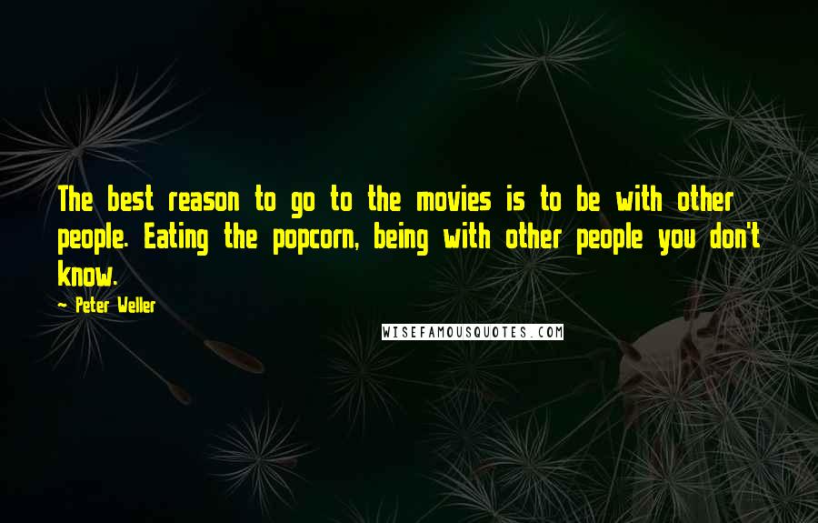 Peter Weller Quotes: The best reason to go to the movies is to be with other people. Eating the popcorn, being with other people you don't know.