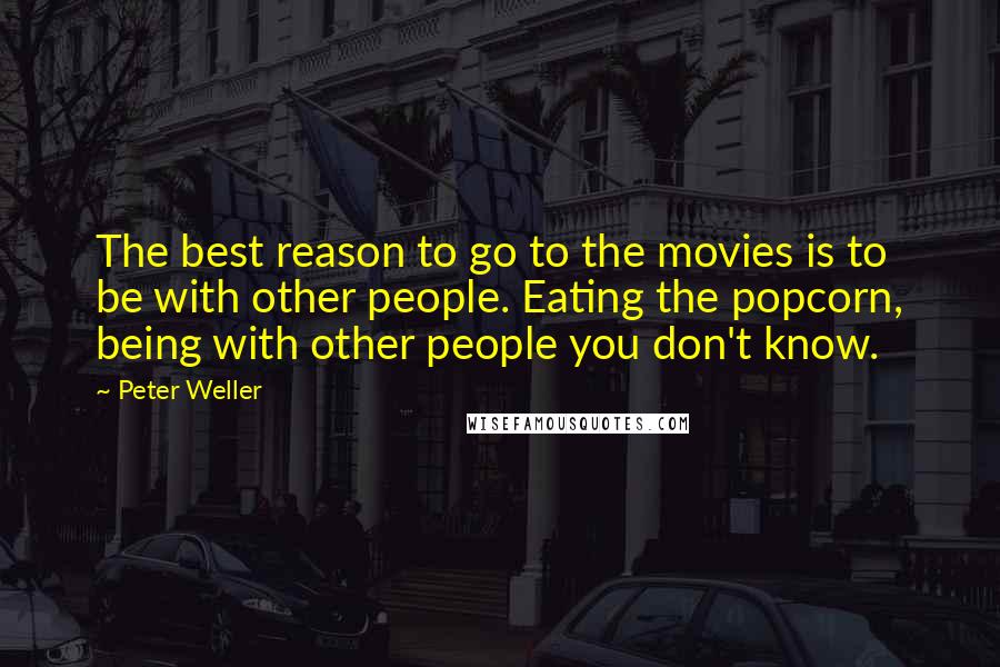 Peter Weller Quotes: The best reason to go to the movies is to be with other people. Eating the popcorn, being with other people you don't know.