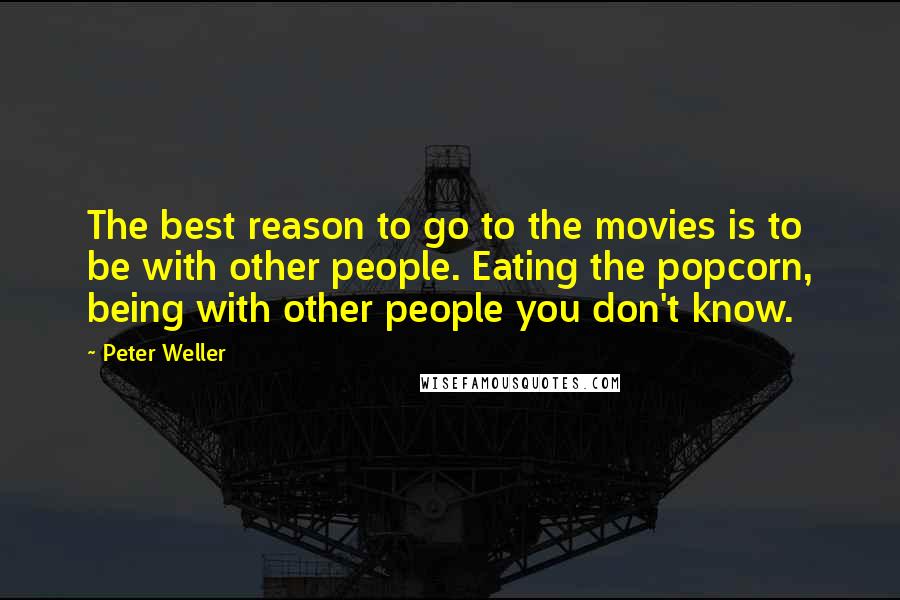 Peter Weller Quotes: The best reason to go to the movies is to be with other people. Eating the popcorn, being with other people you don't know.