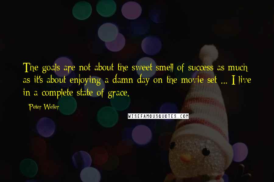 Peter Weller Quotes: The goals are not about the sweet smell of success as much as it's about enjoying a damn day on the movie set ... I live in a complete state of grace.