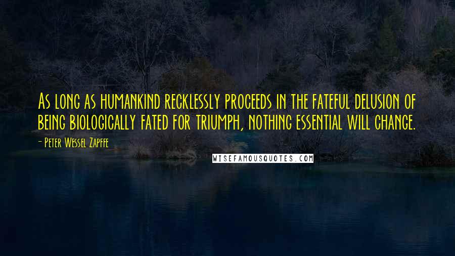 Peter Wessel Zapffe Quotes: As long as humankind recklessly proceeds in the fateful delusion of being biologically fated for triumph, nothing essential will change.