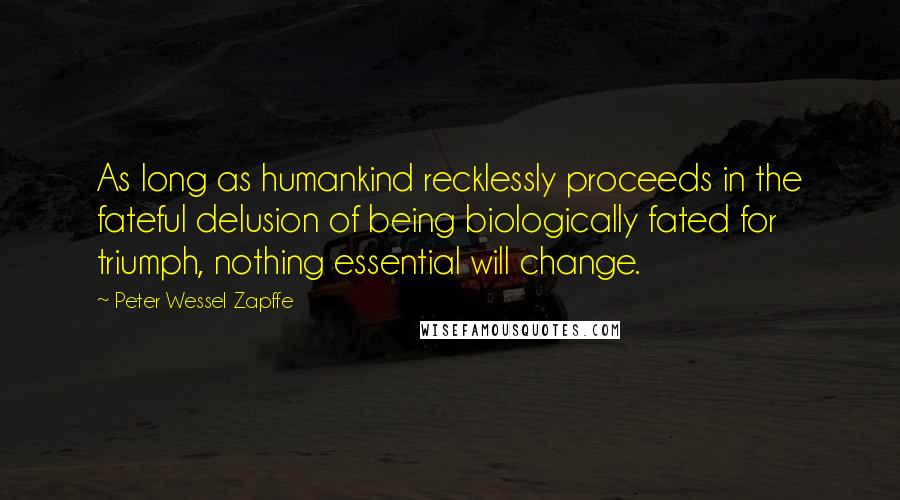 Peter Wessel Zapffe Quotes: As long as humankind recklessly proceeds in the fateful delusion of being biologically fated for triumph, nothing essential will change.