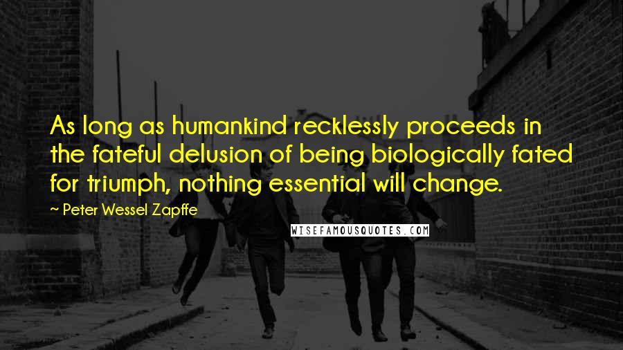 Peter Wessel Zapffe Quotes: As long as humankind recklessly proceeds in the fateful delusion of being biologically fated for triumph, nothing essential will change.