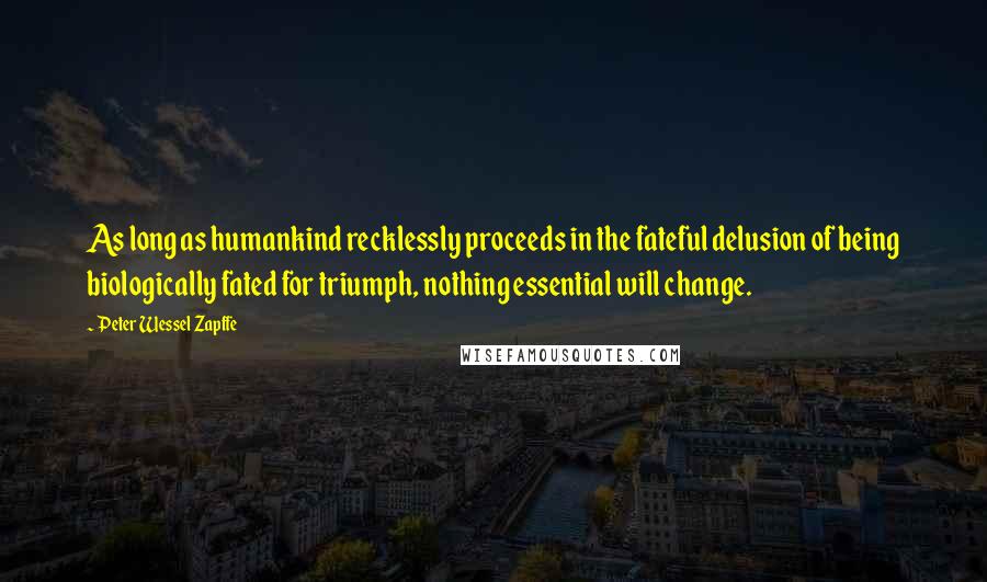 Peter Wessel Zapffe Quotes: As long as humankind recklessly proceeds in the fateful delusion of being biologically fated for triumph, nothing essential will change.