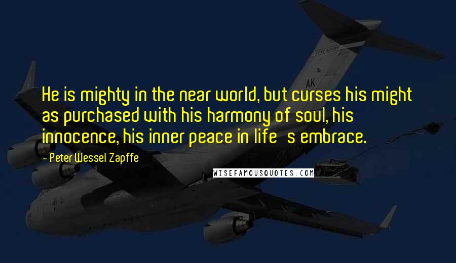 Peter Wessel Zapffe Quotes: He is mighty in the near world, but curses his might as purchased with his harmony of soul, his innocence, his inner peace in life's embrace.