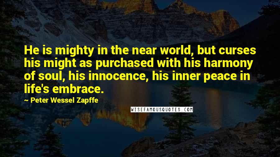 Peter Wessel Zapffe Quotes: He is mighty in the near world, but curses his might as purchased with his harmony of soul, his innocence, his inner peace in life's embrace.