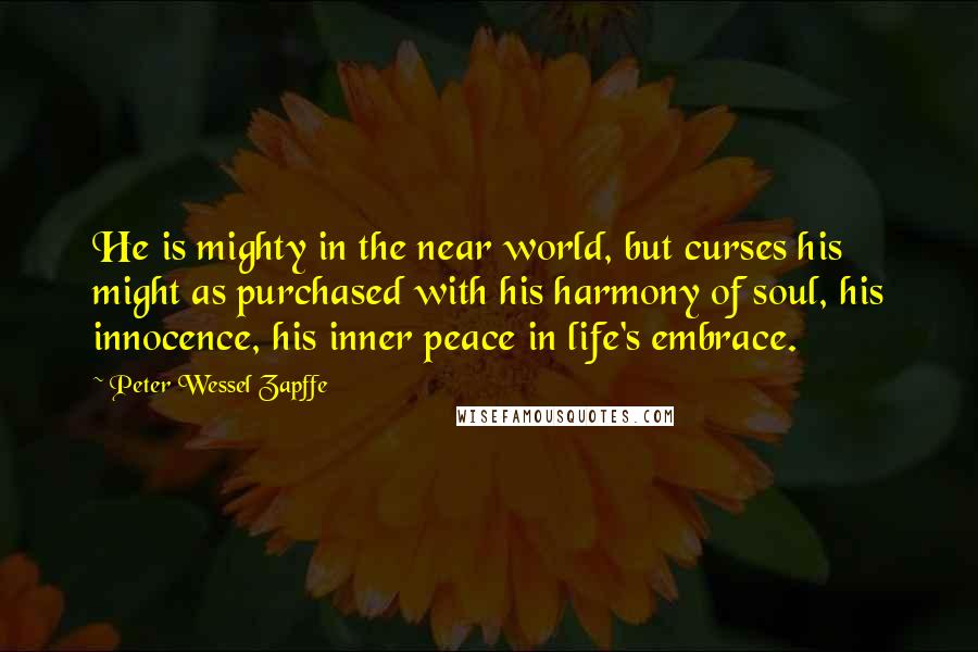 Peter Wessel Zapffe Quotes: He is mighty in the near world, but curses his might as purchased with his harmony of soul, his innocence, his inner peace in life's embrace.