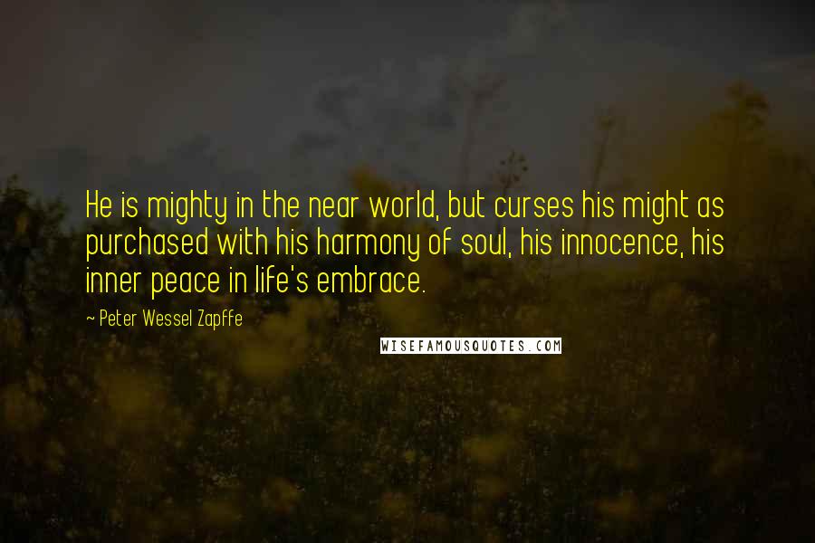 Peter Wessel Zapffe Quotes: He is mighty in the near world, but curses his might as purchased with his harmony of soul, his innocence, his inner peace in life's embrace.