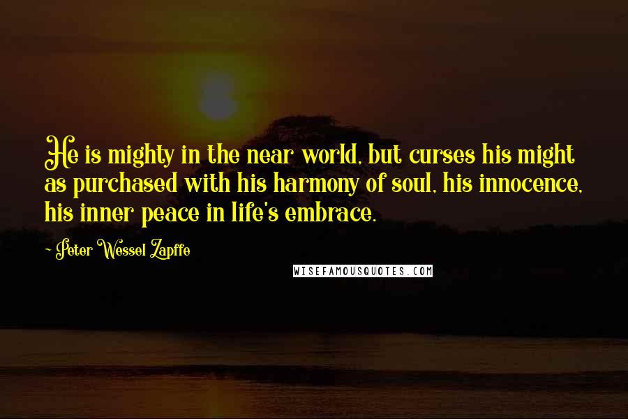 Peter Wessel Zapffe Quotes: He is mighty in the near world, but curses his might as purchased with his harmony of soul, his innocence, his inner peace in life's embrace.