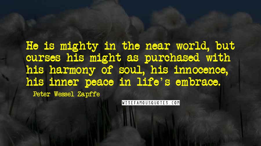 Peter Wessel Zapffe Quotes: He is mighty in the near world, but curses his might as purchased with his harmony of soul, his innocence, his inner peace in life's embrace.