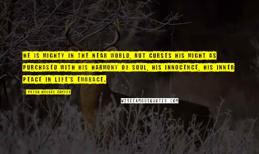 Peter Wessel Zapffe Quotes: He is mighty in the near world, but curses his might as purchased with his harmony of soul, his innocence, his inner peace in life's embrace.