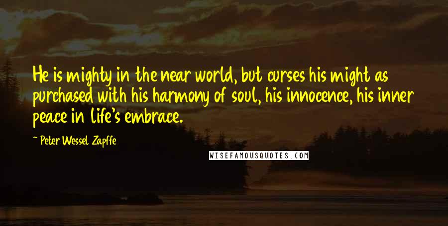 Peter Wessel Zapffe Quotes: He is mighty in the near world, but curses his might as purchased with his harmony of soul, his innocence, his inner peace in life's embrace.