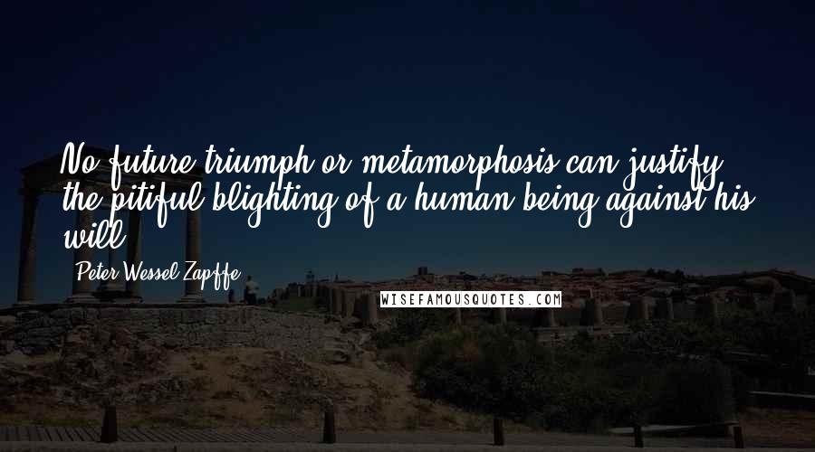 Peter Wessel Zapffe Quotes: No future triumph or metamorphosis can justify the pitiful blighting of a human being against his will.