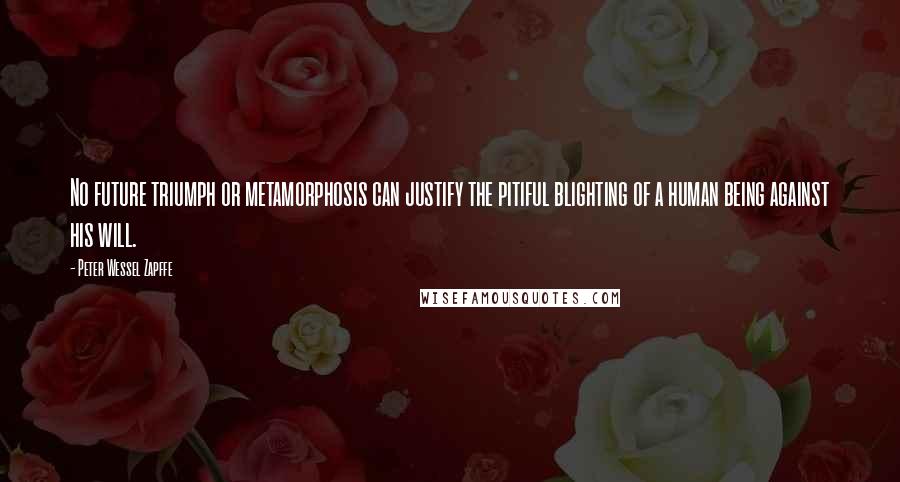 Peter Wessel Zapffe Quotes: No future triumph or metamorphosis can justify the pitiful blighting of a human being against his will.