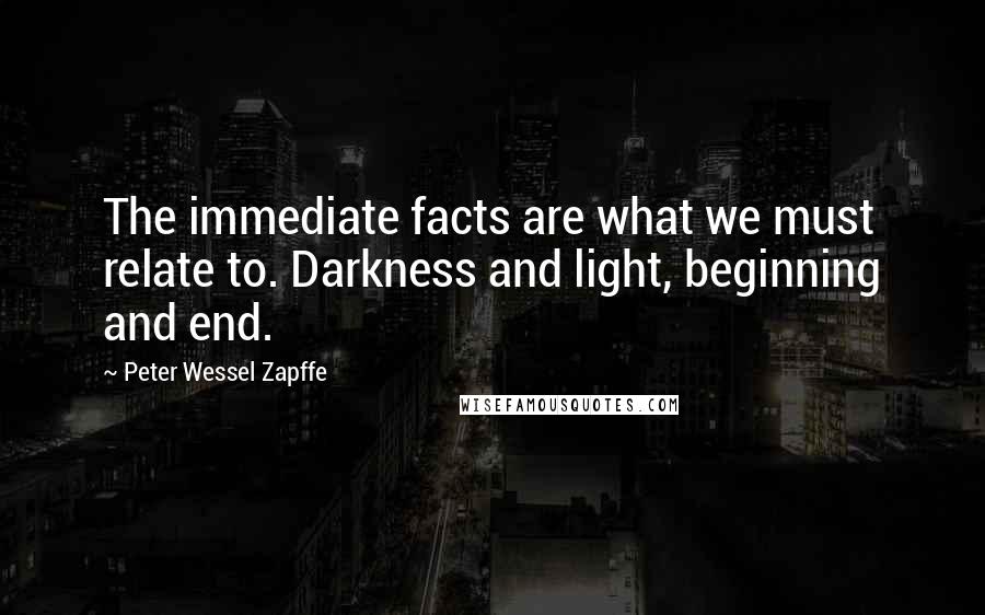 Peter Wessel Zapffe Quotes: The immediate facts are what we must relate to. Darkness and light, beginning and end.