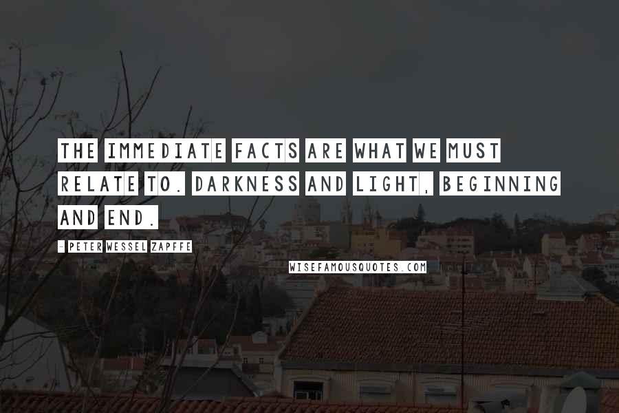 Peter Wessel Zapffe Quotes: The immediate facts are what we must relate to. Darkness and light, beginning and end.