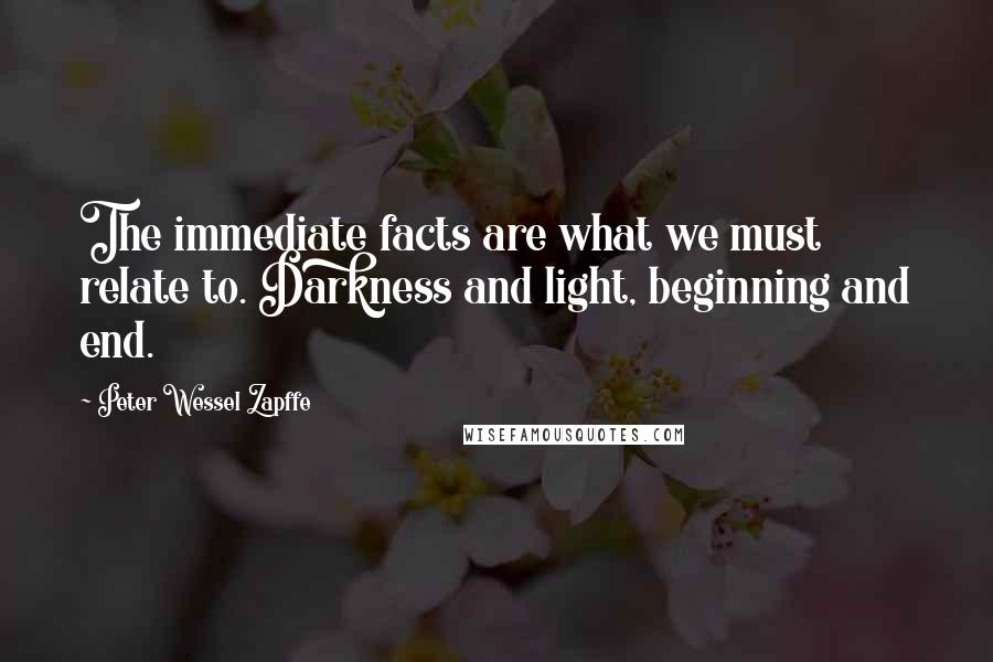 Peter Wessel Zapffe Quotes: The immediate facts are what we must relate to. Darkness and light, beginning and end.